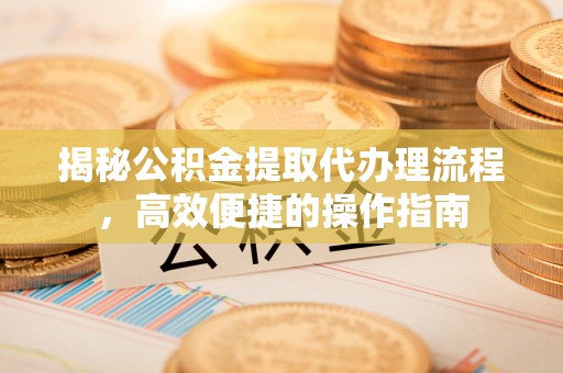 鸡泽揭秘公积金提取代办理流程，高效便捷的操作指南