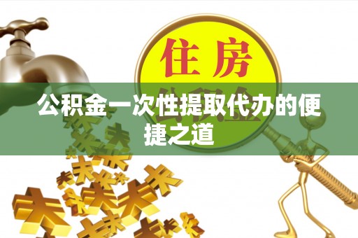 鸡泽公积金一次性提取代办的便捷之道