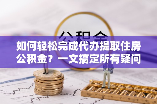鸡泽如何轻松完成代办提取住房公积金？一文搞定所有疑问