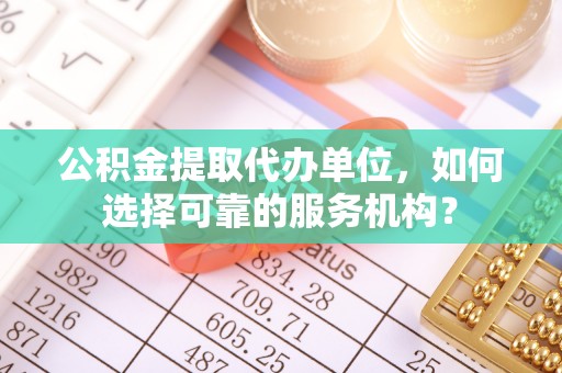 鸡泽公积金提取代办单位，如何选择可靠的服务机构？