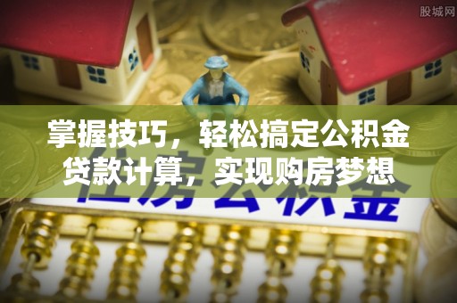 鸡泽掌握技巧，轻松搞定公积金贷款计算，实现购房梦想