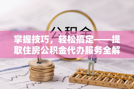 鸡泽掌握技巧，轻松搞定——提取住房公积金代办服务全解析