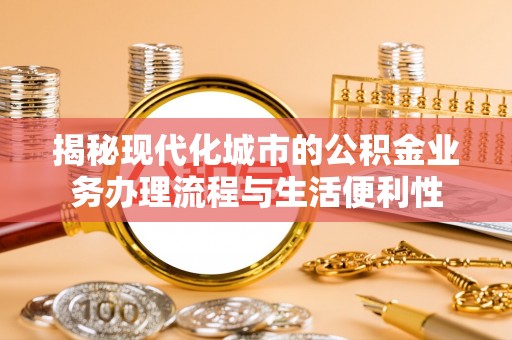 鸡泽揭秘现代化城市的公积金业务办理流程与生活便利性