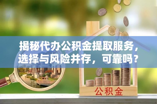 鸡泽揭秘代办公积金提取服务，选择与风险并存，可靠吗？
