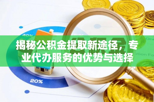 鸡泽揭秘公积金提取新途径，专业代办服务的优势与选择