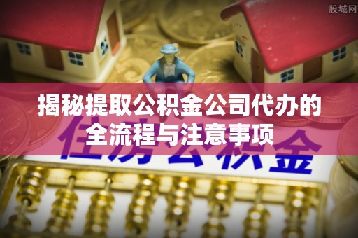 鸡泽揭秘提取公积金公司代办的全流程与注意事项