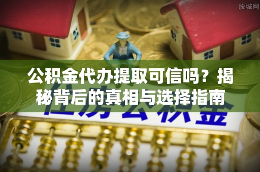 鸡泽公积金代办提取可信吗？揭秘背后的真相与选择指南