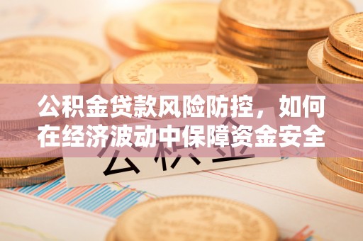鸡泽公积金贷款风险防控，如何在经济波动中保障资金安全