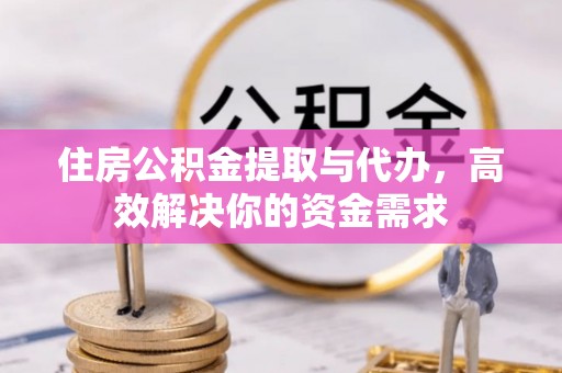 鸡泽住房公积金提取与代办，高效解决你的资金需求