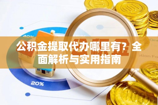 鸡泽公积金提取代办哪里有？全面解析与实用指南