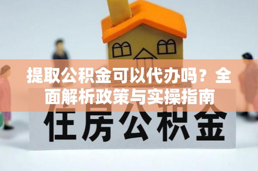 鸡泽提取公积金可以代办吗？全面解析政策与实操指南