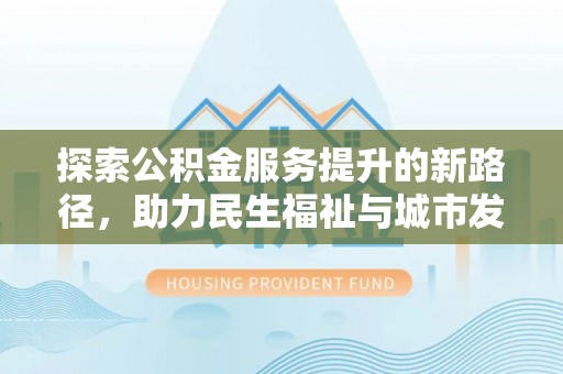 鸡泽探索公积金服务提升的新路径，助力民生福祉与城市发展