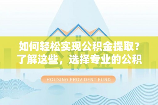 鸡泽如何轻松实现公积金提取？了解这些，选择专业的公积金提取代办服务