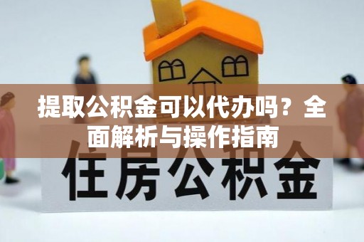 鸡泽提取公积金可以代办吗？全面解析与操作指南