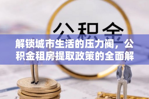 鸡泽解锁城市生活的压力阀，公积金租房提取政策的全面解析与实践指南