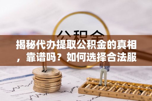 鸡泽揭秘代办提取公积金的真相，靠谱吗？如何选择合法服务？