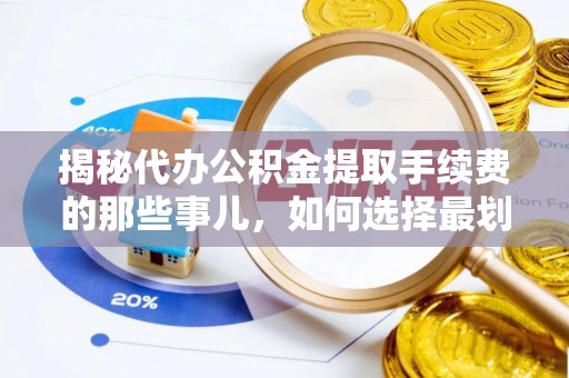 鸡泽揭秘代办公积金提取手续费的那些事儿，如何选择最划算的服务？