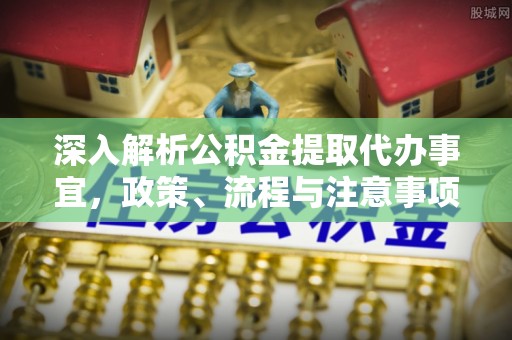 鸡泽深入解析公积金提取代办事宜，政策、流程与注意事项全攻略
