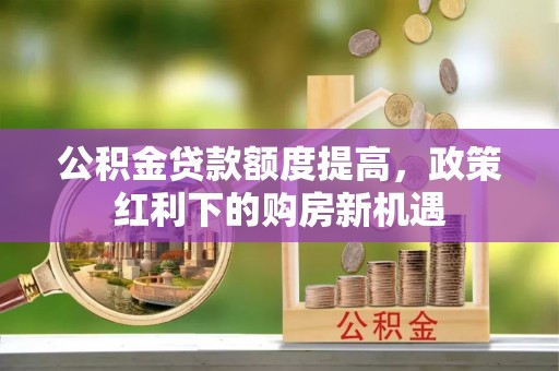 鸡泽公积金贷款额度提高，政策红利下的购房新机遇