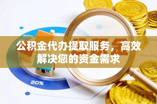 鸡泽公积金代办提取服务，高效解决您的资金需求