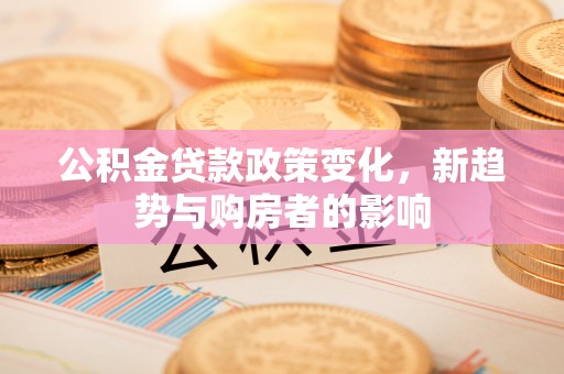 鸡泽公积金贷款政策变化，新趋势与购房者的影响