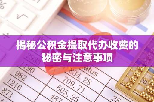鸡泽揭秘公积金提取代办收费的秘密与注意事项