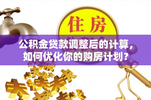 鸡泽公积金贷款调整后的计算，如何优化你的购房计划？