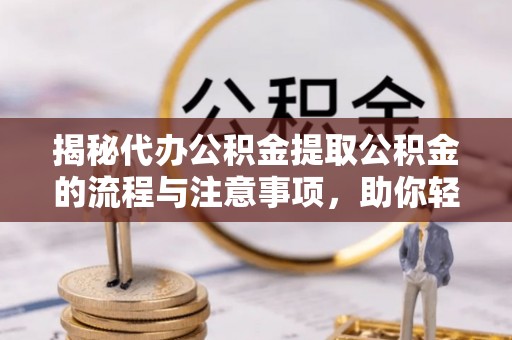 鸡泽揭秘代办公积金提取公积金的流程与注意事项，助你轻松拿回属于你的钱