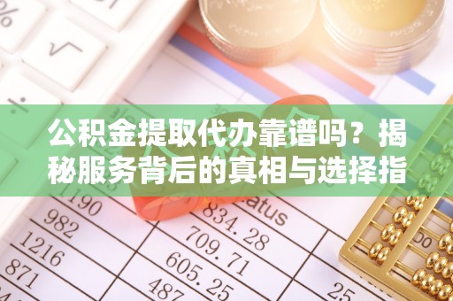 鸡泽公积金提取代办靠谱吗？揭秘服务背后的真相与选择指南
