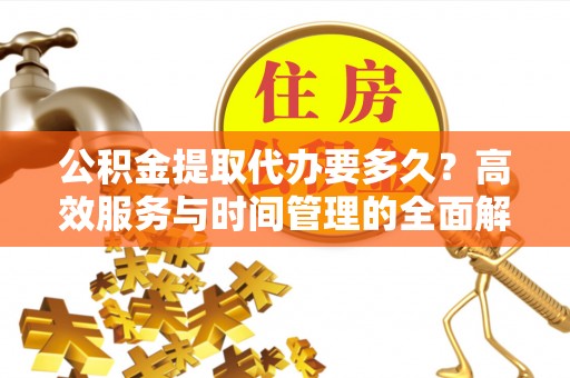 鸡泽公积金提取代办要多久？高效服务与时间管理的全面解析