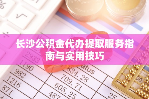 鸡泽长沙公积金代办提取服务指南与实用技巧