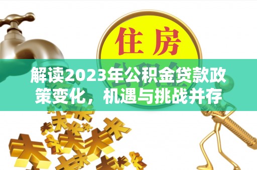 鸡泽解读2023年公积金贷款政策变化，机遇与挑战并存