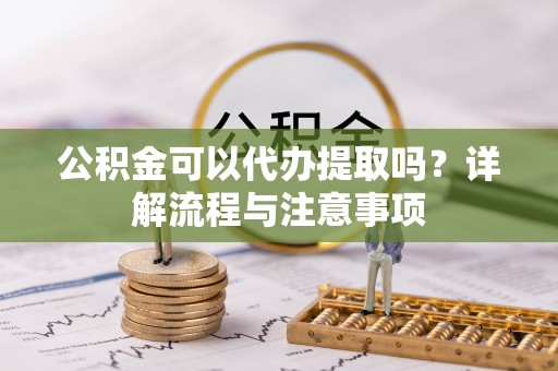 鸡泽公积金可以代办提取吗？详解流程与注意事项