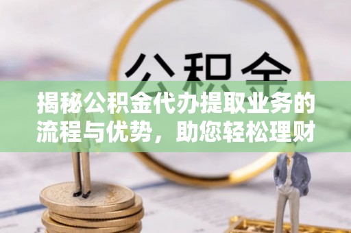 鸡泽揭秘公积金代办提取业务的流程与优势，助您轻松理财