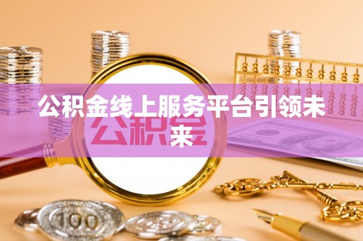 鸡泽公积金线上服务平台引领未来