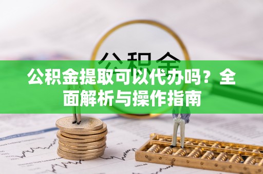 鸡泽公积金提取可以代办吗？全面解析与操作指南