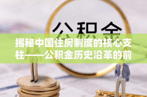 鸡泽揭秘中国住房制度的核心支柱——公积金历史沿革的前世今生