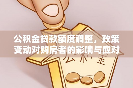 鸡泽公积金贷款额度调整，政策变动对购房者的影响与应对策略