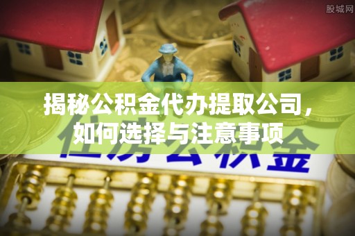 鸡泽揭秘公积金代办提取公司，如何选择与注意事项