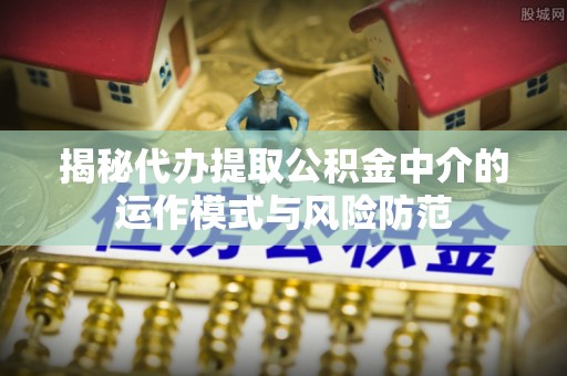 鸡泽揭秘代办提取公积金中介的运作模式与风险防范