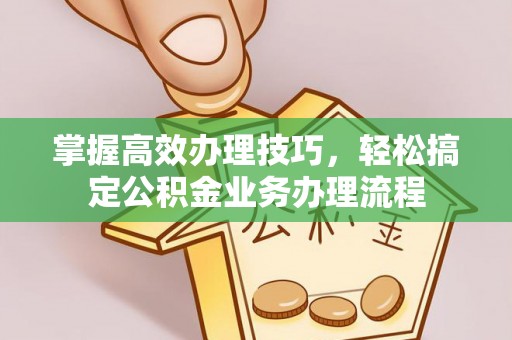 鸡泽掌握高效办理技巧，轻松搞定公积金业务办理流程