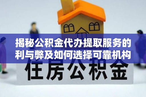 鸡泽揭秘公积金代办提取服务的利与弊及如何选择可靠机构