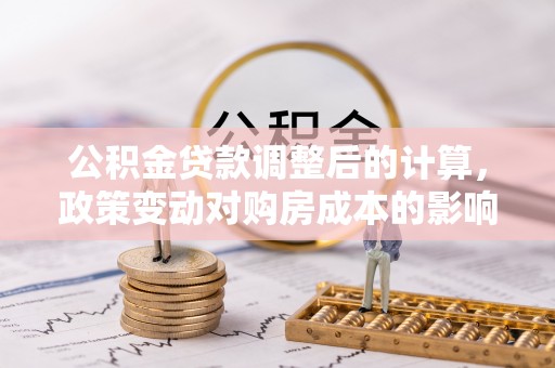 鸡泽公积金贷款调整后的计算，政策变动对购房成本的影响分析