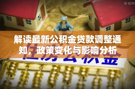 鸡泽解读最新公积金贷款调整通知，政策变化与影响分析
