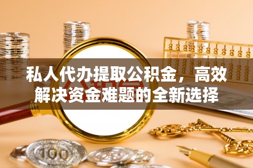 鸡泽私人代办提取公积金，高效解决资金难题的全新选择