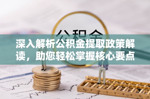 鸡泽深入解析公积金提取政策解读，助您轻松掌握核心要点