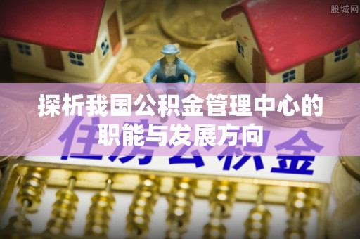 鸡泽探析我国公积金管理中心的职能与发展方向