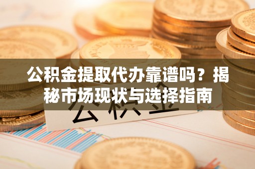 鸡泽公积金提取代办靠谱吗？揭秘市场现状与选择指南