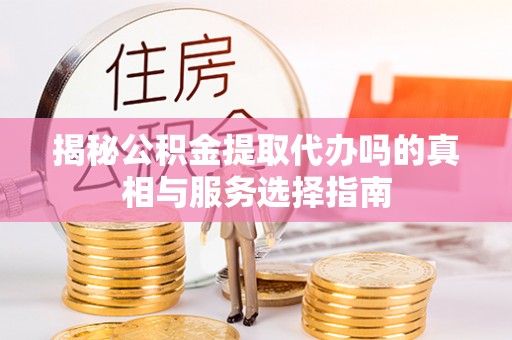 鸡泽揭秘公积金提取代办吗的真相与服务选择指南