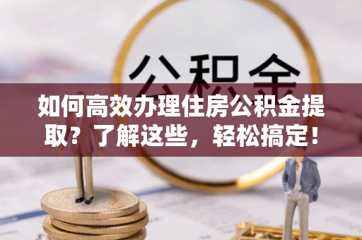 鸡泽如何高效办理住房公积金提取？了解这些，轻松搞定！